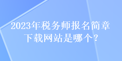 2023年稅務(wù)師報名簡章下載網(wǎng)站是哪個？