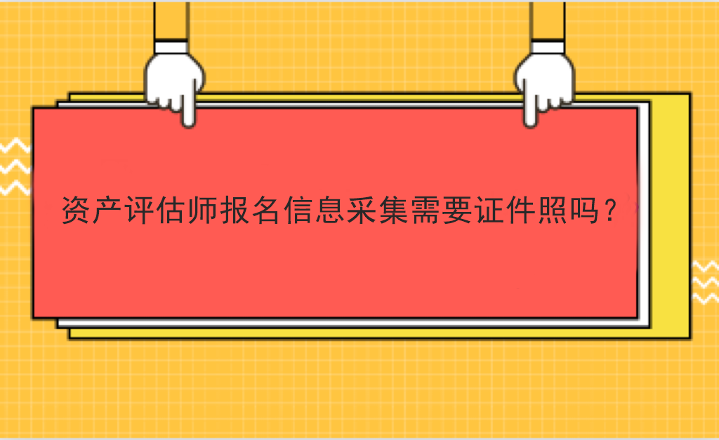 資產(chǎn)評估師報名信息采集需要證件照嗎？