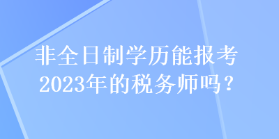 非全日制學歷能報考2023年的稅務師嗎？