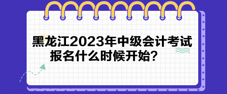 黑龍江2023年中級(jí)會(huì)計(jì)考試報(bào)名什么時(shí)候開始？