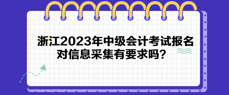 浙江2023年中級會計考試報名對信息采集有要求嗎？