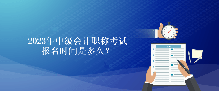 2023年中級(jí)會(huì)計(jì)職稱(chēng)考試報(bào)名時(shí)間是多久？