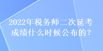 2022年稅務(wù)師二次延考成績什么時(shí)候公布的？