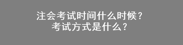 注會(huì)考試時(shí)間什么時(shí)候？考試方式是什么？