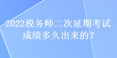 2022稅務(wù)師二次延期考試成績(jī)多久出來(lái)的？