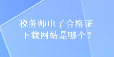 稅務(wù)師電子合格證下載網(wǎng)站是哪個？