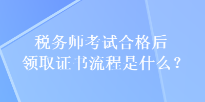 稅務(wù)師考試合格后領(lǐng)取證書(shū)流程是什么？