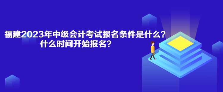 福建2023年中級會計考試報名條件是什么？什么時間開始報名？