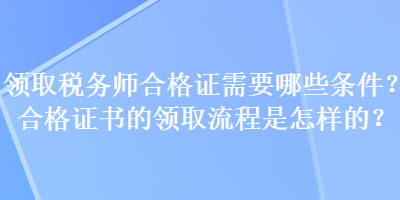 領(lǐng)取稅務(wù)師合格證需要哪些條件？合格證書的領(lǐng)取流程是怎樣的？