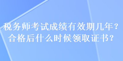 稅務(wù)師考試成績有效期幾年？合格后什么時候領(lǐng)取證書？