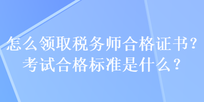 怎么領取稅務師合格證書？考試合格標準是什么？