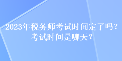 2023年稅務(wù)師考試時間定了嗎？考試時間是哪天？