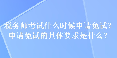 稅務(wù)師考試什么時(shí)候申請(qǐng)免試？申請(qǐng)免試的具體要求是什么？