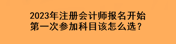 2023年注冊(cè)會(huì)計(jì)師報(bào)名開(kāi)始 第一次參加科目該怎么選？