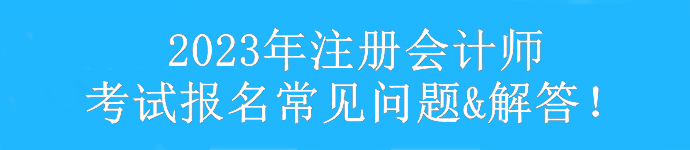 【匯總】2023年注冊(cè)會(huì)計(jì)師考試報(bào)考常見問(wèn)題&解答！速看>