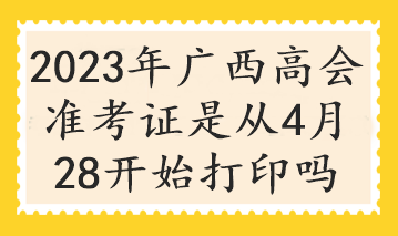 2023年廣西高會準考證是從4月28開始打印嗎