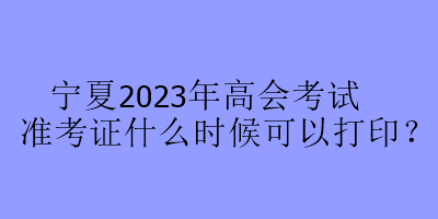 寧夏2023年高會考試準(zhǔn)考證什么時候可以打??？