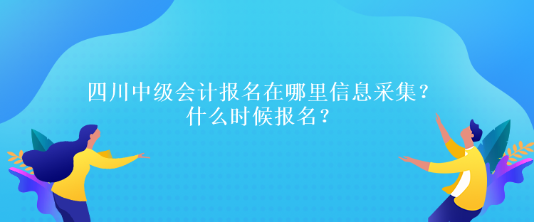 四川中級會計報名在哪里信息采集？什么時候報名？