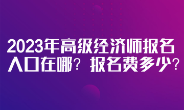 2023年高級(jí)經(jīng)濟(jì)師報(bào)名入口在哪？報(bào)名費(fèi)多少？