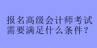 報名高級會計師考試需要滿足什么條件？