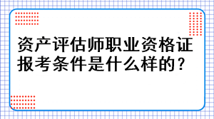 資產(chǎn)評估師職業(yè)資格證報考條件是什么樣的？