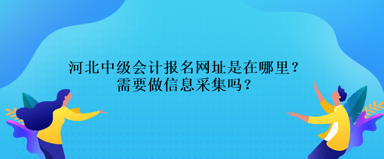 河北中級會計報名網(wǎng)址是在哪里？需要做信息采集嗎？