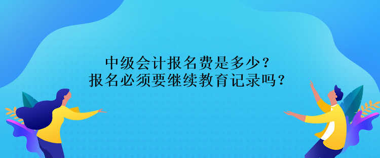 中級(jí)會(huì)計(jì)報(bào)名費(fèi)是多少？報(bào)名必須要繼續(xù)教育記錄嗎？