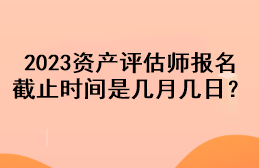 2023資產(chǎn)評估師報名截止時間是幾月幾日？