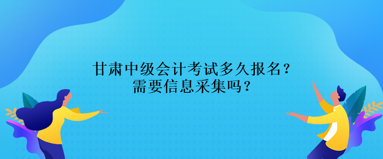 甘肅中級(jí)會(huì)計(jì)考試多久報(bào)名？需要信息采集嗎？