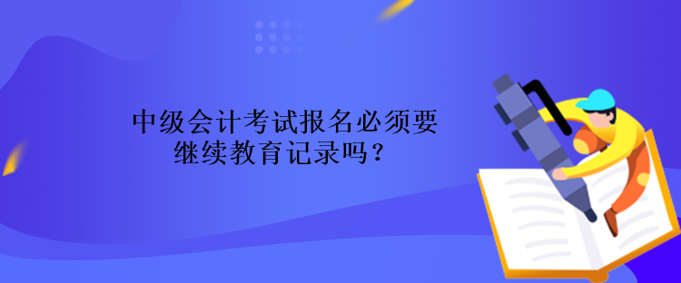 中級會計(jì)考試報(bào)名必須要繼續(xù)教育記錄嗎？