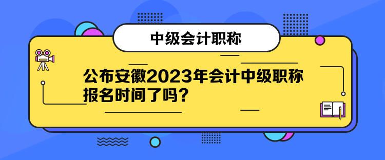 公布安徽2023年會計中級職稱報名時間了嗎？