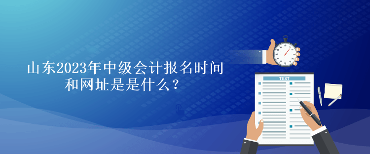 山東2023年中級(jí)會(huì)計(jì)報(bào)名時(shí)間和網(wǎng)址是是什么？