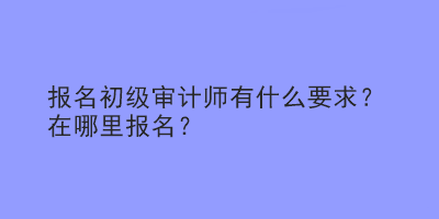 報名初級審計師有什么要求？在哪里報名？