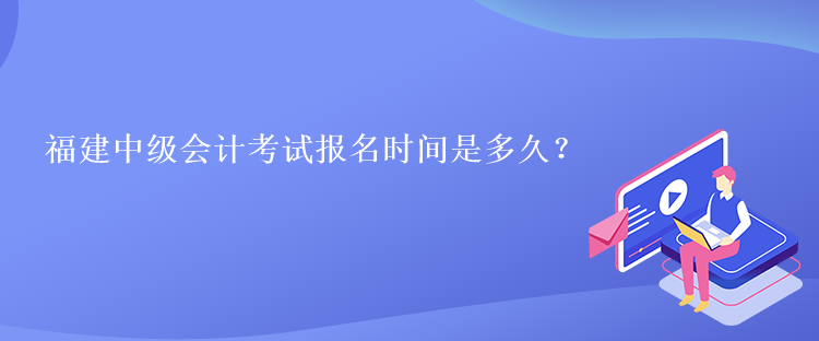 福建中級會計考試報名時間是多久？