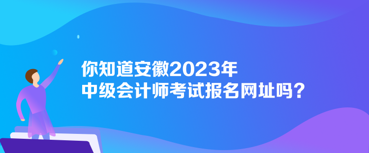 你知道安徽2023年中級會計師考試報名網(wǎng)址嗎？