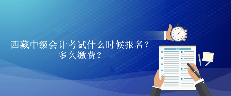 西藏中級(jí)會(huì)計(jì)考試什么時(shí)候報(bào)名？多久繳費(fèi)？