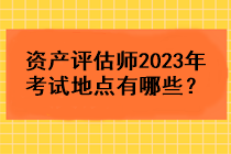 資產(chǎn)評(píng)估師2023年考試地點(diǎn)有哪些？