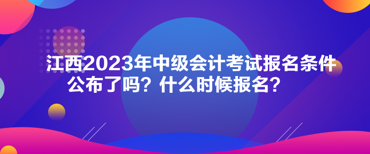 江西2023年中級(jí)會(huì)計(jì)考試報(bào)名條件公布了嗎？什么時(shí)候報(bào)名？