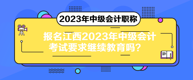 報名江西2023年中級會計考試要求繼續(xù)教育嗎？