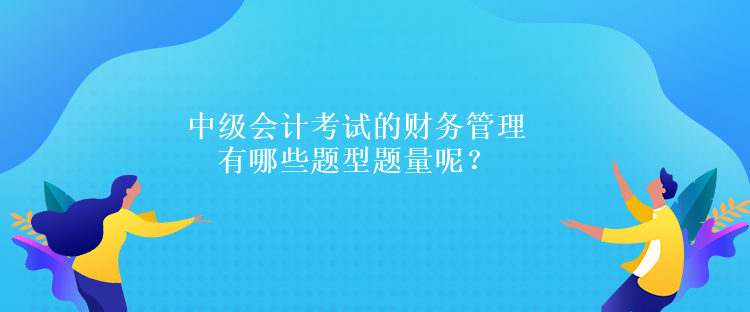 中級會計考試的財務(wù)管理有哪些題型題量呢？