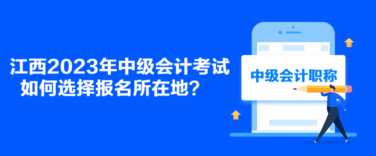 江西2023年中級會計考試如何選擇報名所在地？