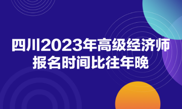 四川2023年高級(jí)經(jīng)濟(jì)師報(bào)名時(shí)間比往年晚！