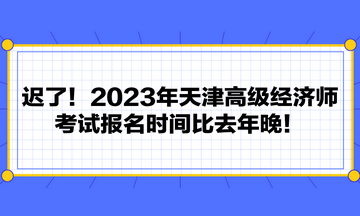 遲了！2023年天津高級經(jīng)濟師考試報名時間比去年晚！