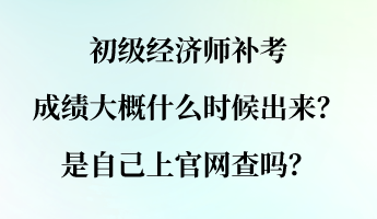 初級經(jīng)濟(jì)師補考成績大概什么時候出來？是自己上官網(wǎng)查嗎？