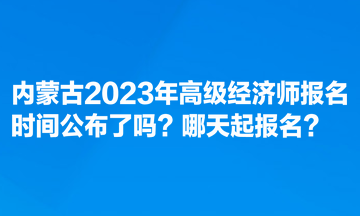 內(nèi)蒙古2023年高級經(jīng)濟師報名時間公布了嗎？哪天起報名？