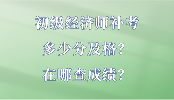 初級經(jīng)濟師補考多少分及格？在哪查成績？