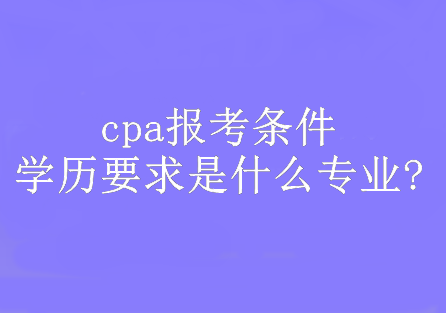 cpa報考條件學歷要求是什么專業(yè)?