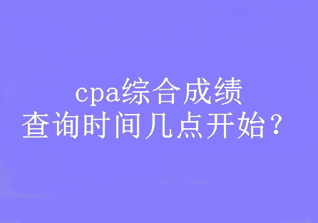 cpa綜合成績(jī)查詢時(shí)間幾點(diǎn)開始？