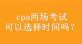 cpa兩場(chǎng)考試可以選擇時(shí)間嗎？