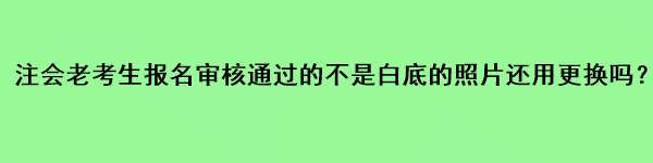 注會老考生報名審核通過的不是白底的照片還用更換嗎？